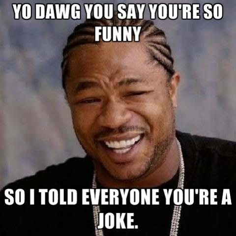 Name:  yo-dawg-you-say-youre-so-funny-so-i-told-everyone-youre-a-joke.jpg
Views: 1060
Size:  30.6 KB